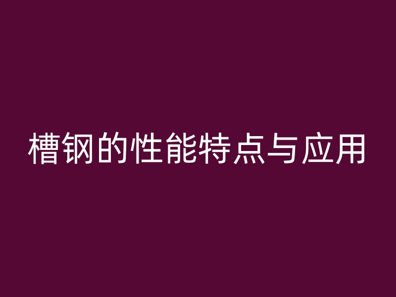 槽鋼的性能特點(diǎn)與應(yīng)用