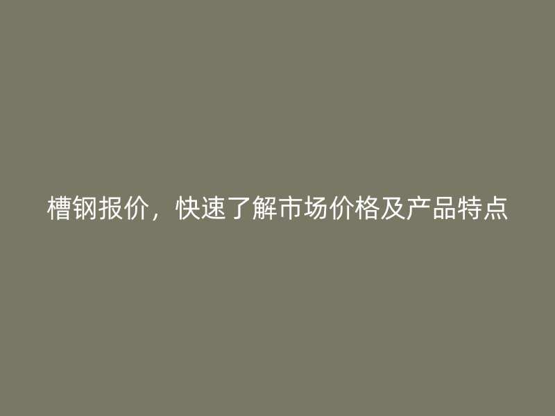 槽鋼報價，快速了解市場價格及產品特點