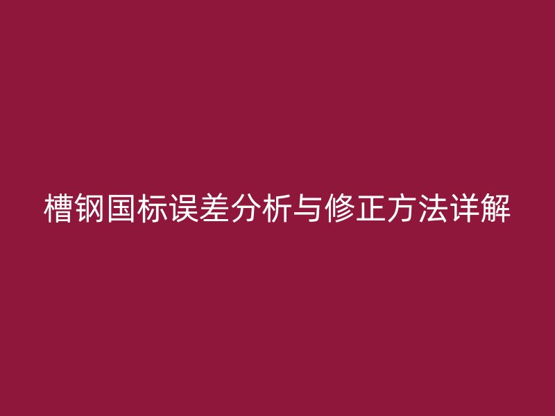 槽鋼國標(biāo)誤差分析與修正方法詳解