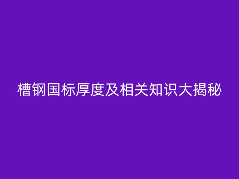 槽鋼國標(biāo)厚度及相關(guān)知識大揭秘
