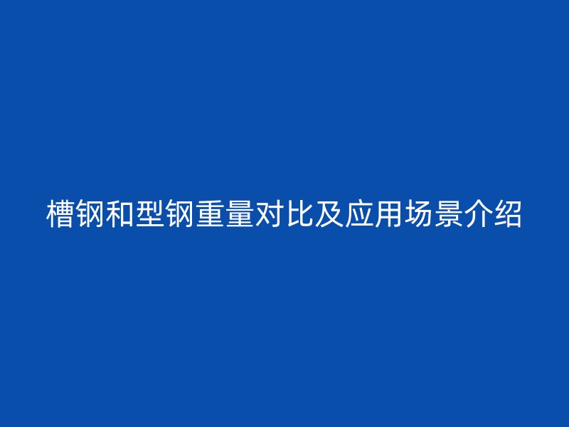 槽鋼和型鋼重量對比及應(yīng)用場景介紹