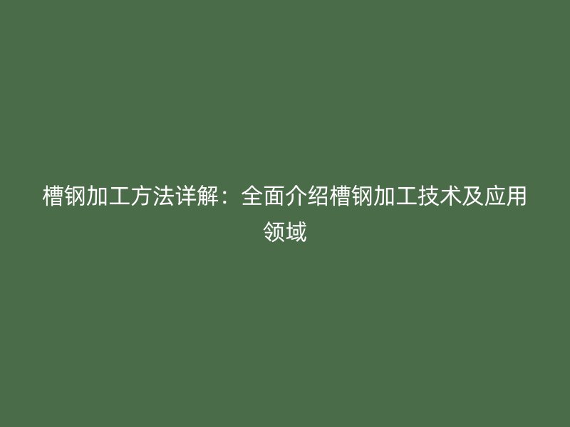 槽鋼加工方法詳解：全面介紹槽鋼加工技術(shù)及應(yīng)用領(lǐng)域