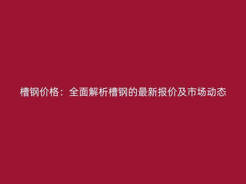槽鋼價格：全面解析槽鋼的最新報價及市場動態(tài)