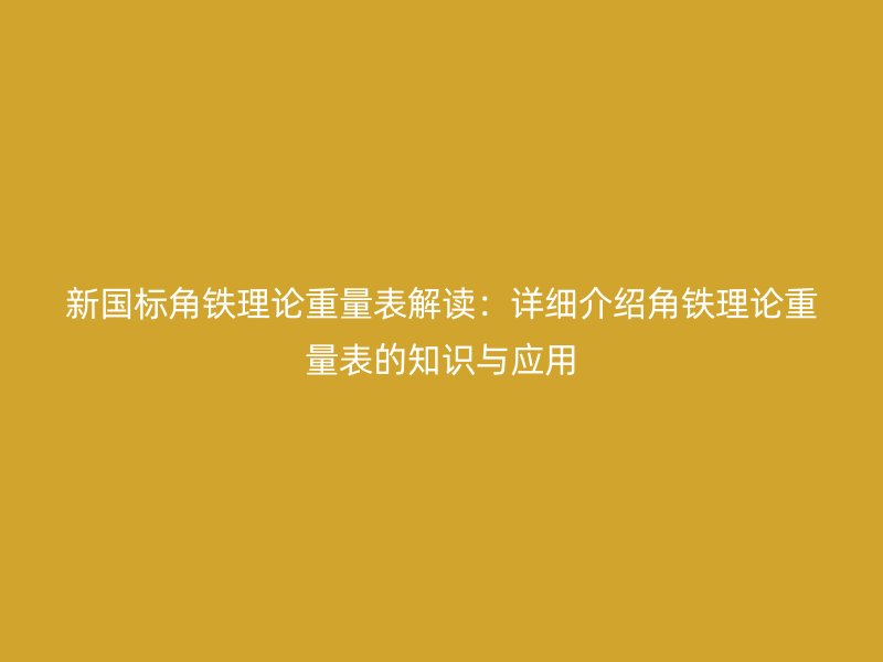 新國標(biāo)角鐵理論重量表解讀：詳細(xì)介紹角鐵理論重量表的知識(shí)與應(yīng)用