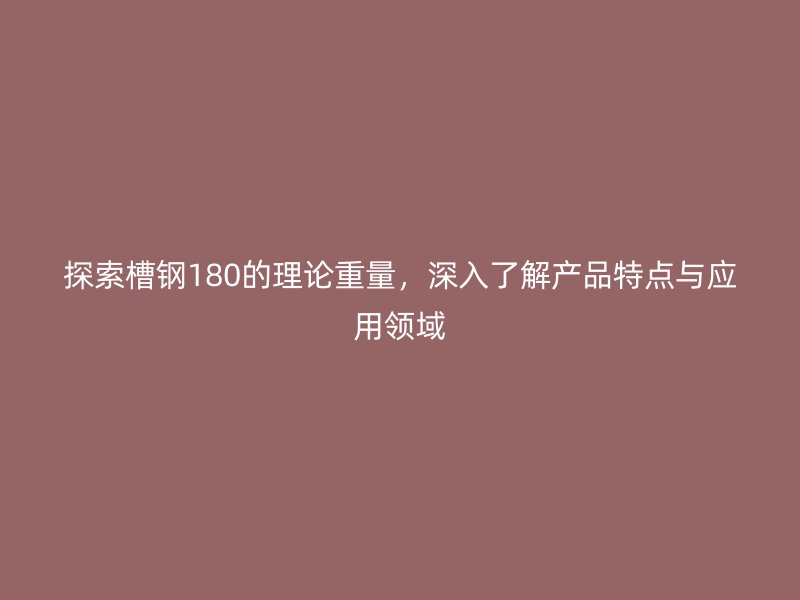探索槽鋼180的理論重量，深入了解產(chǎn)品特點(diǎn)與應(yīng)用領(lǐng)域