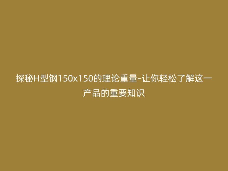 探秘H型鋼150x150的理論重量-讓你輕松了解這一產(chǎn)品的重要知識