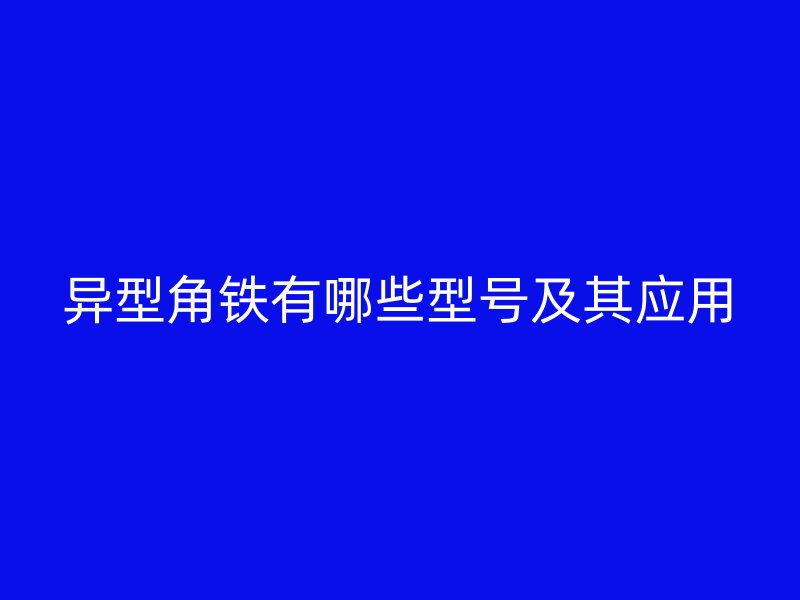 異型角鐵有哪些型號及其應(yīng)用