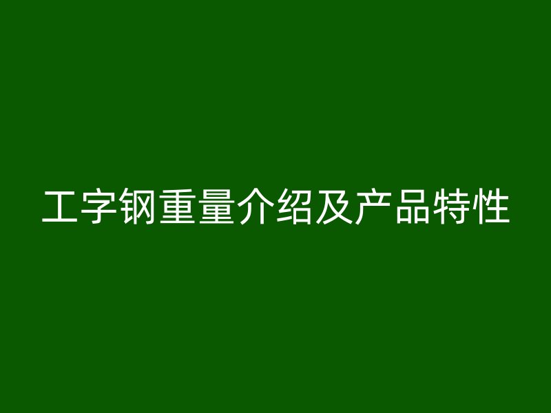 工字鋼重量介紹及產(chǎn)品特性