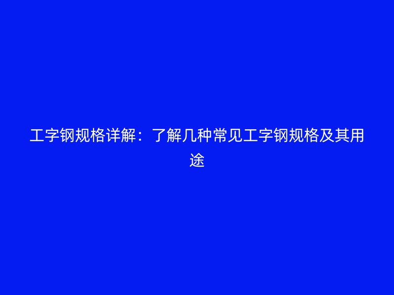 工字鋼規(guī)格詳解：了解幾種常見(jiàn)工字鋼規(guī)格及其用途