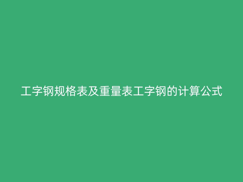 工字鋼規(guī)格表及重量表工字鋼的計算公式