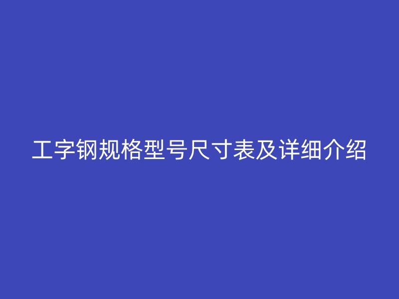 工字鋼規(guī)格型號尺寸表及詳細介紹