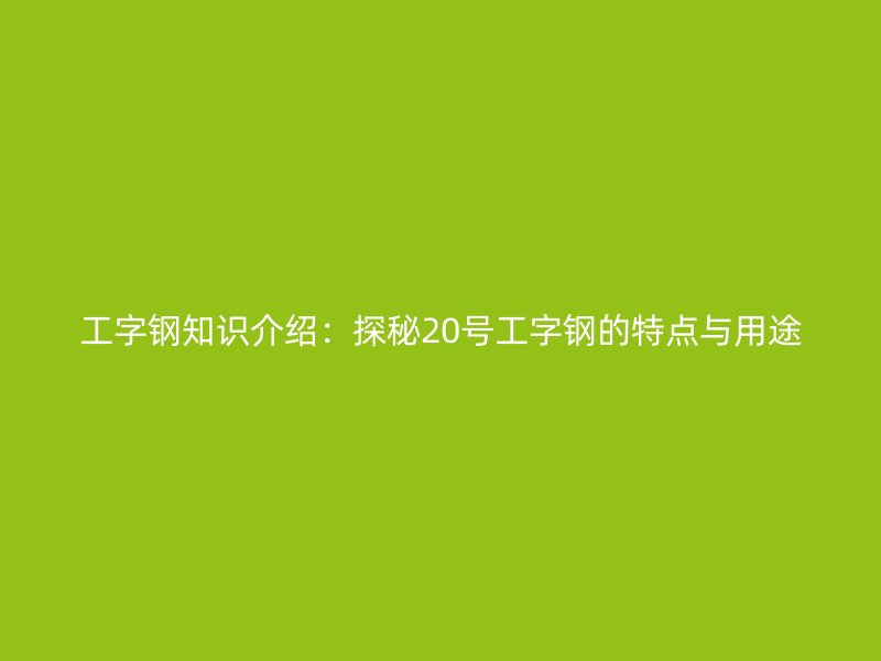 工字鋼知識(shí)介紹：探秘20號(hào)工字鋼的特點(diǎn)與用途