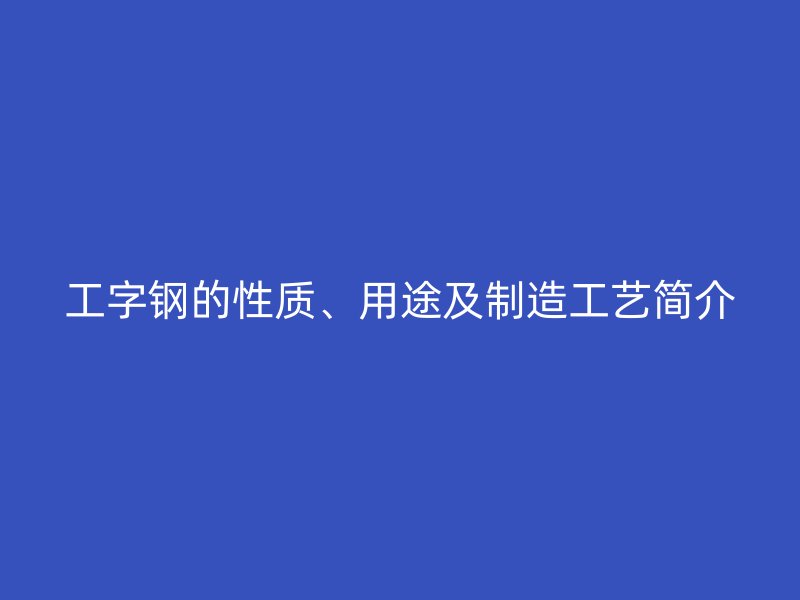 工字鋼的性質(zhì)、用途及制造工藝簡介