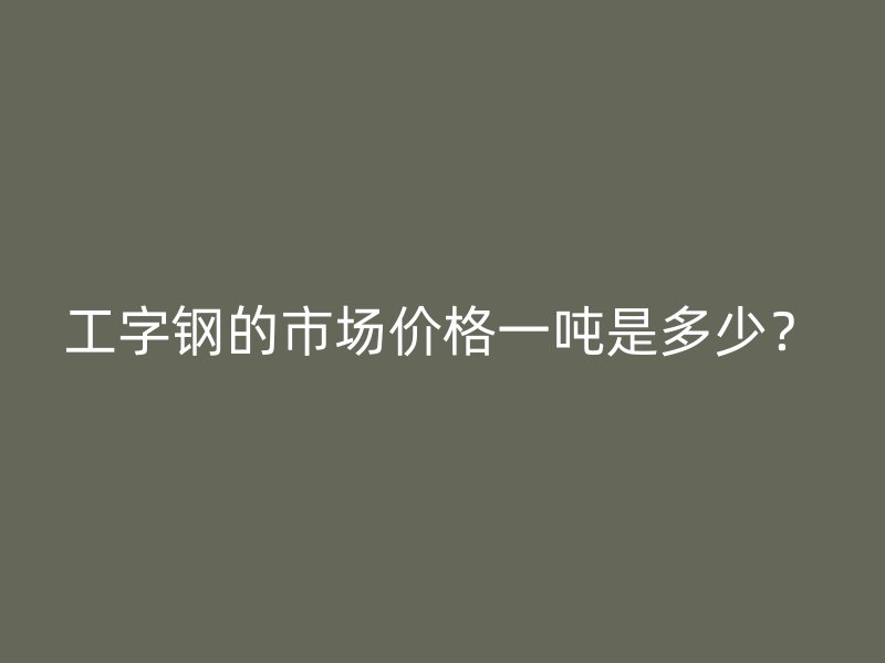 工字鋼的市場價(jià)格一噸是多少？