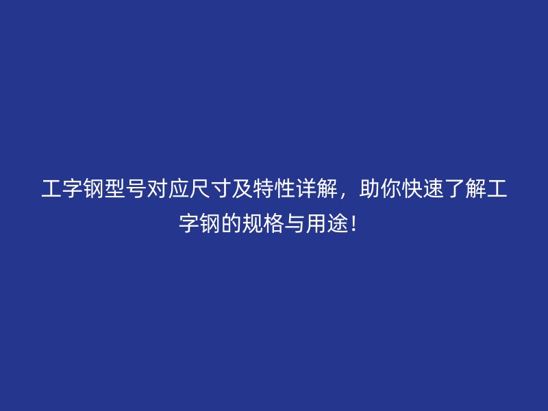 工字鋼型號對應尺寸及特性詳解，助你快速了解工字鋼的規(guī)格與用途！