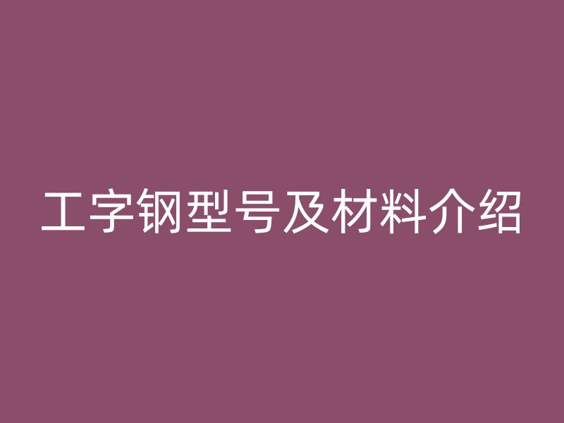 工字鋼型號及材料介紹