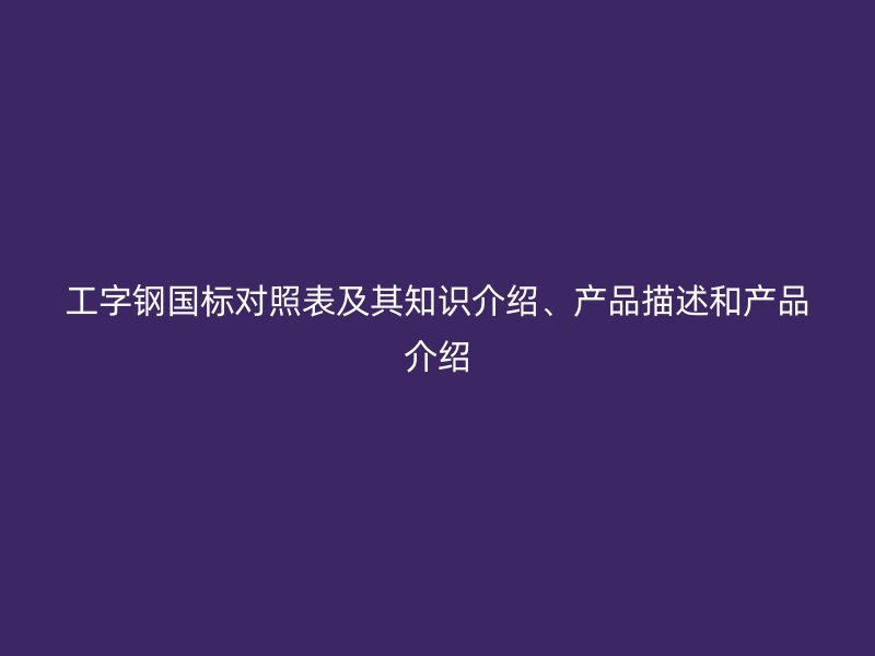 工字鋼國標(biāo)對照表及其知識介紹、產(chǎn)品描述和產(chǎn)品介紹