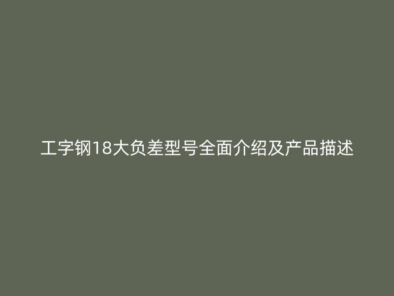 工字鋼18大負差型號全面介紹及產(chǎn)品描述