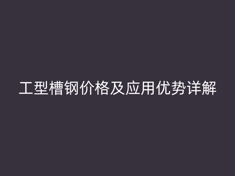 工型槽鋼價格及應用優(yōu)勢詳解