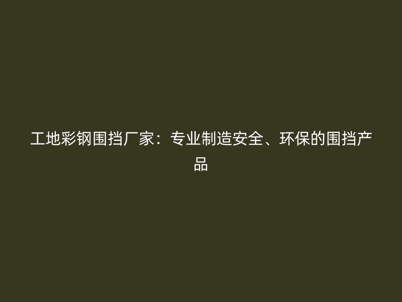 工地彩鋼圍擋廠家：專業(yè)制造安全、環(huán)保的圍擋產(chǎn)品