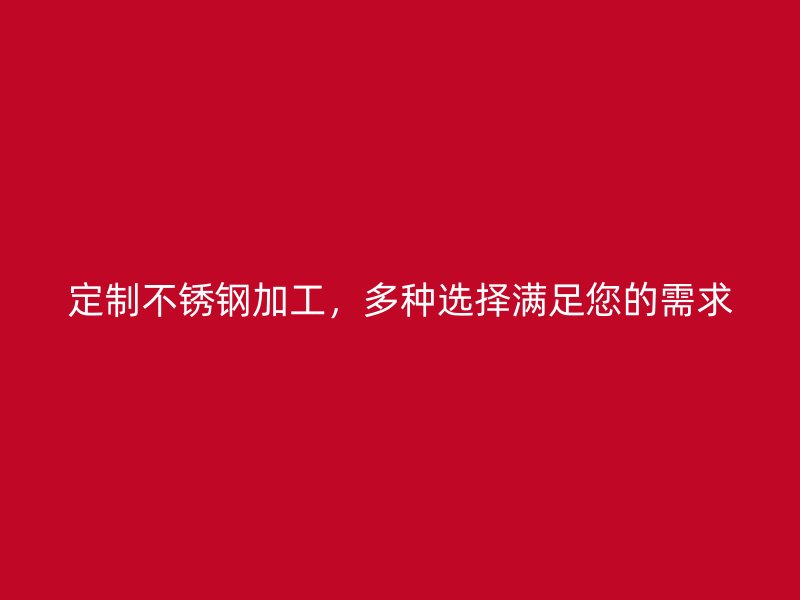 定制不銹鋼加工，多種選擇滿足您的需求