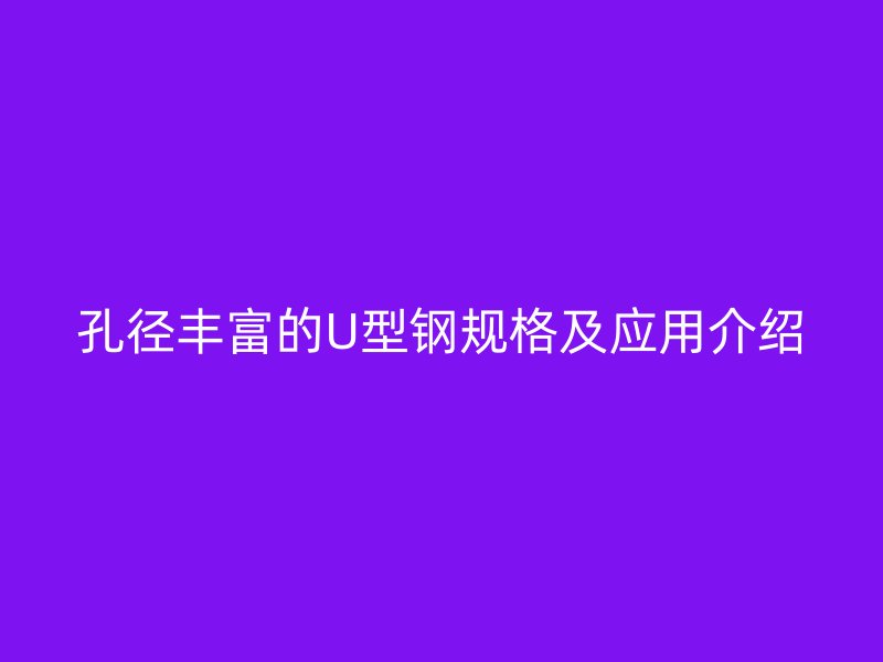 孔徑豐富的U型鋼規(guī)格及應(yīng)用介紹