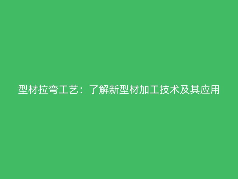 型材拉彎工藝：了解新型材加工技術及其應用