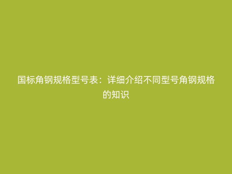 國標角鋼規(guī)格型號表：詳細介紹不同型號角鋼規(guī)格的知識
