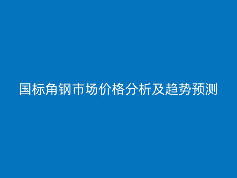 國標(biāo)角鋼市場價格分析及趨勢預(yù)測