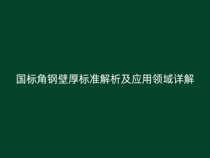 國標角鋼壁厚標準解析及應(yīng)用領(lǐng)域詳解