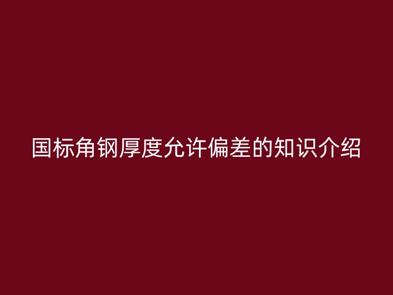 國(guó)標(biāo)角鋼厚度允許偏差的知識(shí)介紹