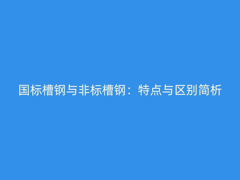國標(biāo)槽鋼與非標(biāo)槽鋼：特點與區(qū)別簡析