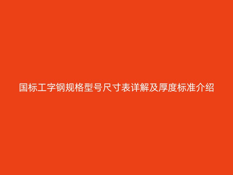 國(guó)標(biāo)工字鋼規(guī)格型號(hào)尺寸表詳解及厚度標(biāo)準(zhǔn)介紹