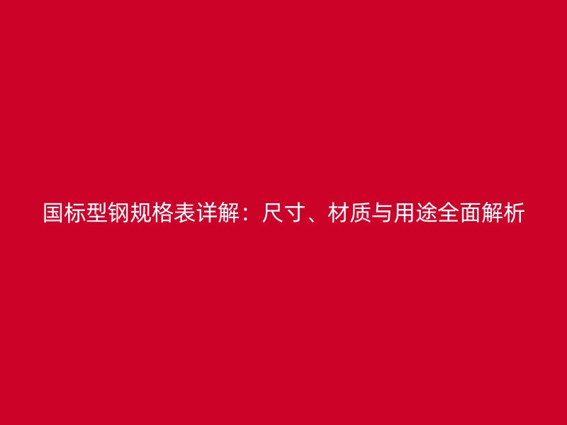 國標(biāo)型鋼規(guī)格表詳解：尺寸、材質(zhì)與用途全面解析