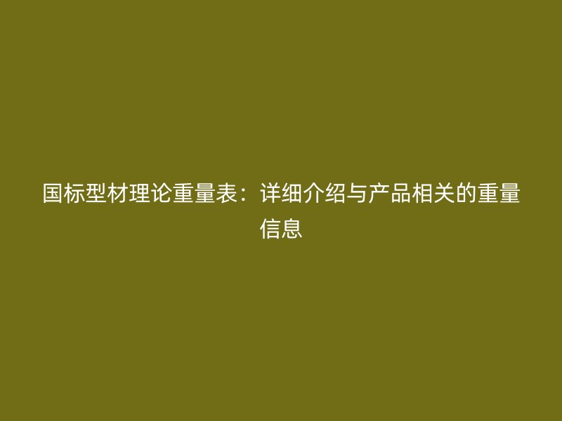 國標(biāo)型材理論重量表：詳細(xì)介紹與產(chǎn)品相關(guān)的重量信息