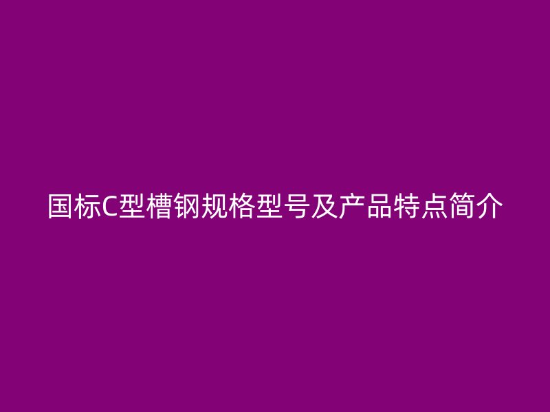 國(guó)標(biāo)C型槽鋼規(guī)格型號(hào)及產(chǎn)品特點(diǎn)簡(jiǎn)介
