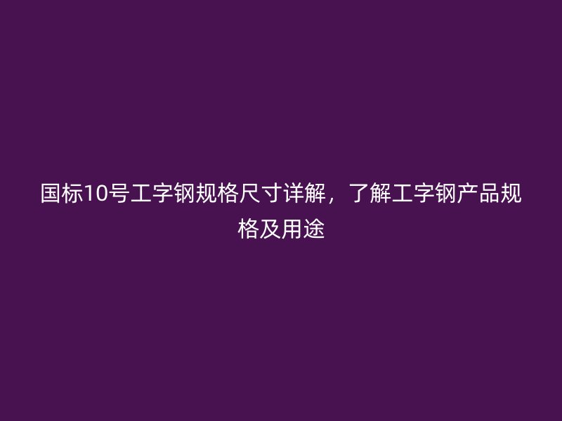國(guó)標(biāo)10號(hào)工字鋼規(guī)格尺寸詳解，了解工字鋼產(chǎn)品規(guī)格及用途