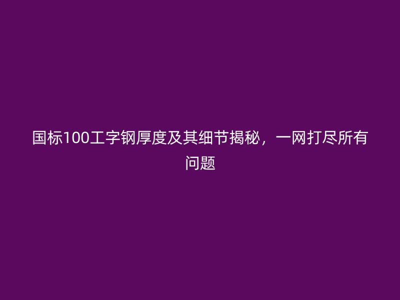 國標(biāo)100工字鋼厚度及其細(xì)節(jié)揭秘，一網(wǎng)打盡所有問題