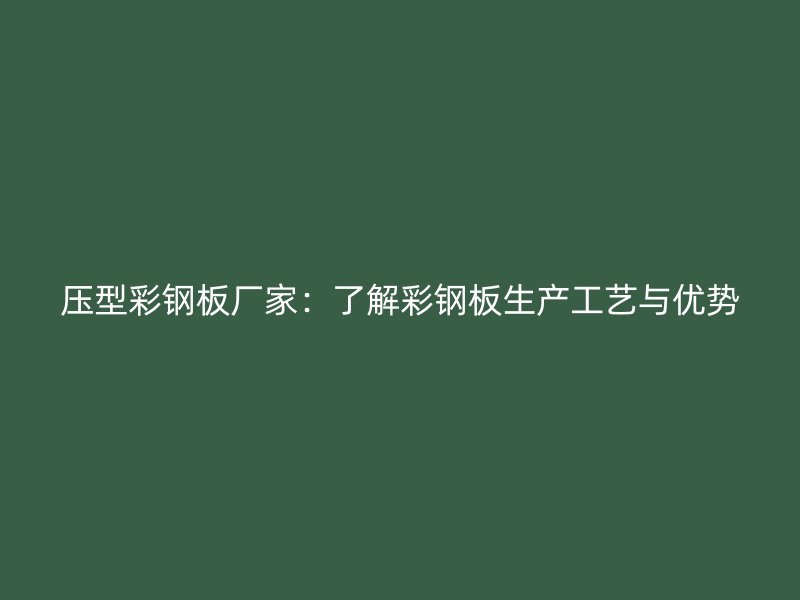 壓型彩鋼板廠家：了解彩鋼板生產(chǎn)工藝與優(yōu)勢(shì)