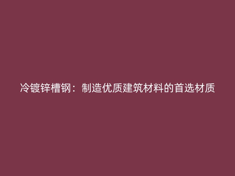 冷鍍鋅槽鋼：制造優(yōu)質(zhì)建筑材料的首選材質(zhì)