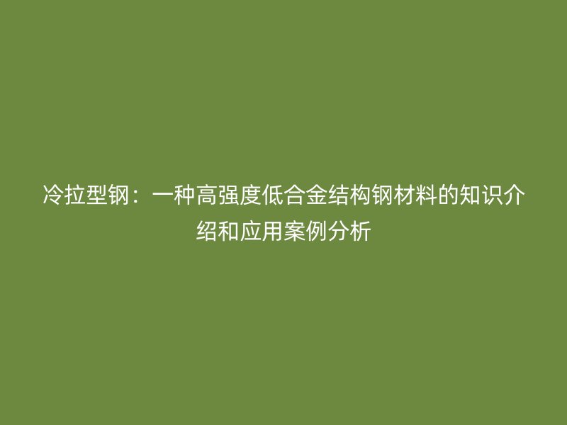 冷拉型鋼:一種高強度低合金結(jié)構(gòu)鋼材料的知識介紹和應(yīng)用案例分析