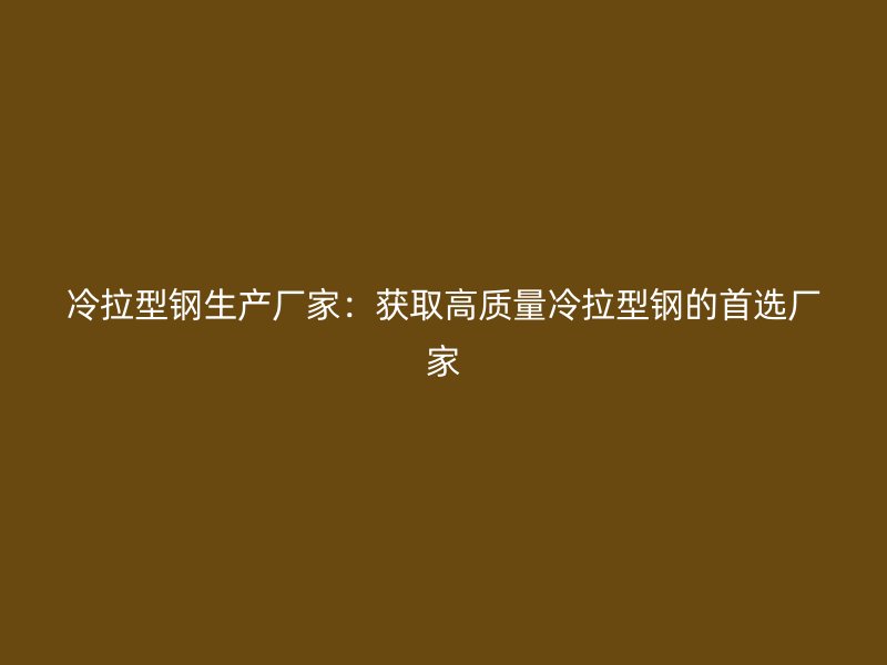 冷拉型鋼生產(chǎn)廠家:獲取高質(zhì)量冷拉型鋼的首選廠家