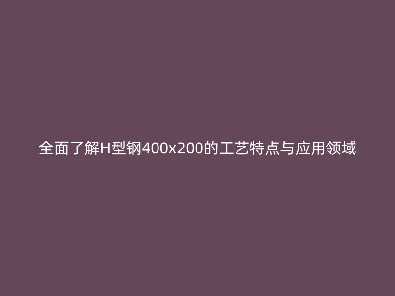 全面了解H型鋼400x200的工藝特點(diǎn)與應(yīng)用領(lǐng)域