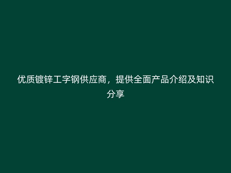 優(yōu)質(zhì)鍍鋅工字鋼供應(yīng)商，提供全面產(chǎn)品介紹及知識分享