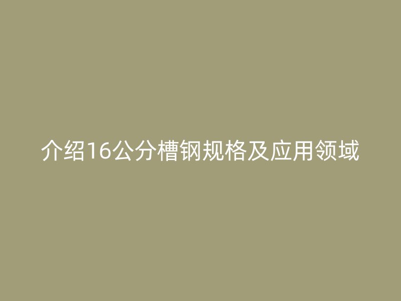 介紹16公分槽鋼規(guī)格及應用領(lǐng)域