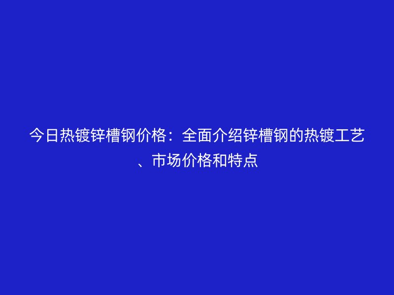 今日熱鍍鋅槽鋼價格：全面介紹鋅槽鋼的熱鍍工藝、市場價格和特點(diǎn)