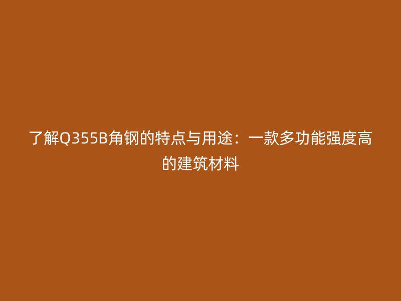了解Q355B角鋼的特點與用途：一款多功能強度高的建筑材料