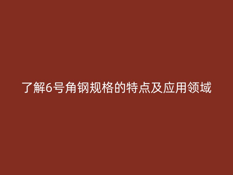 了解6號(hào)角鋼規(guī)格的特點(diǎn)及應(yīng)用領(lǐng)域