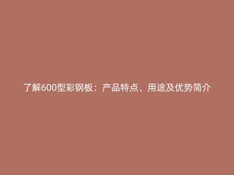 了解600型彩鋼板：產(chǎn)品特點(diǎn)、用途及優(yōu)勢簡介