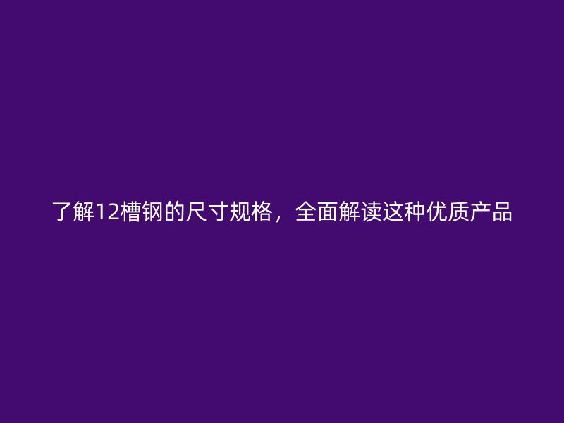 了解12槽鋼的尺寸規(guī)格，全面解讀這種優(yōu)質(zhì)產(chǎn)品